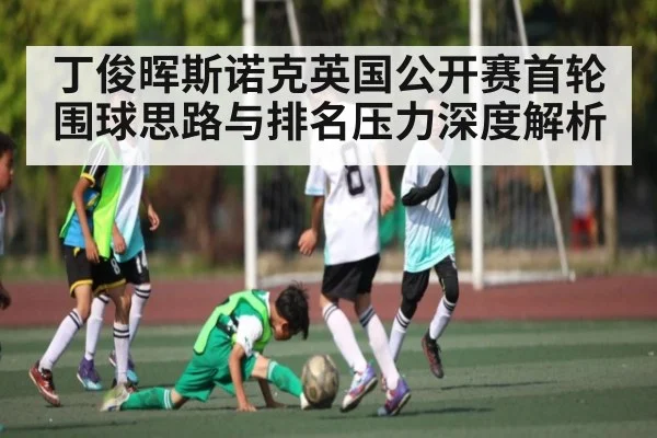 丁俊晖斯诺克英国公开赛首轮围球思路与排名压力深度解析