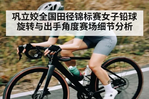 巩立姣全国田径锦标赛女子铅球旋转与出手角度赛场细节分析