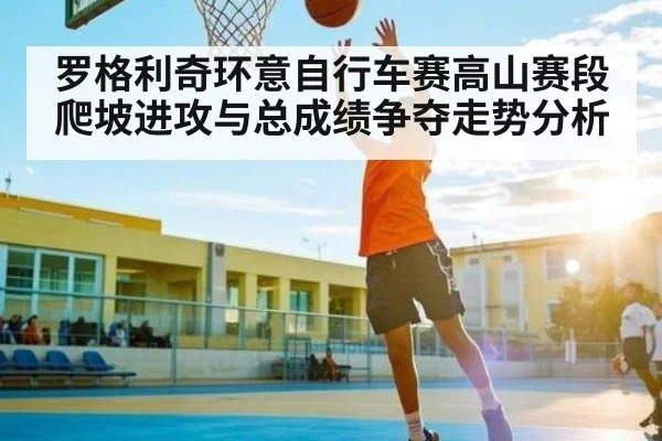 罗格利奇环意自行车赛高山赛段爬坡进攻与总成绩争夺走势分析