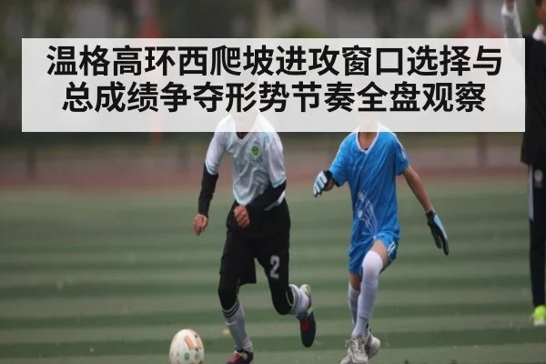 温格高环西爬坡进攻窗口选择与总成绩争夺形势节奏全盘观察